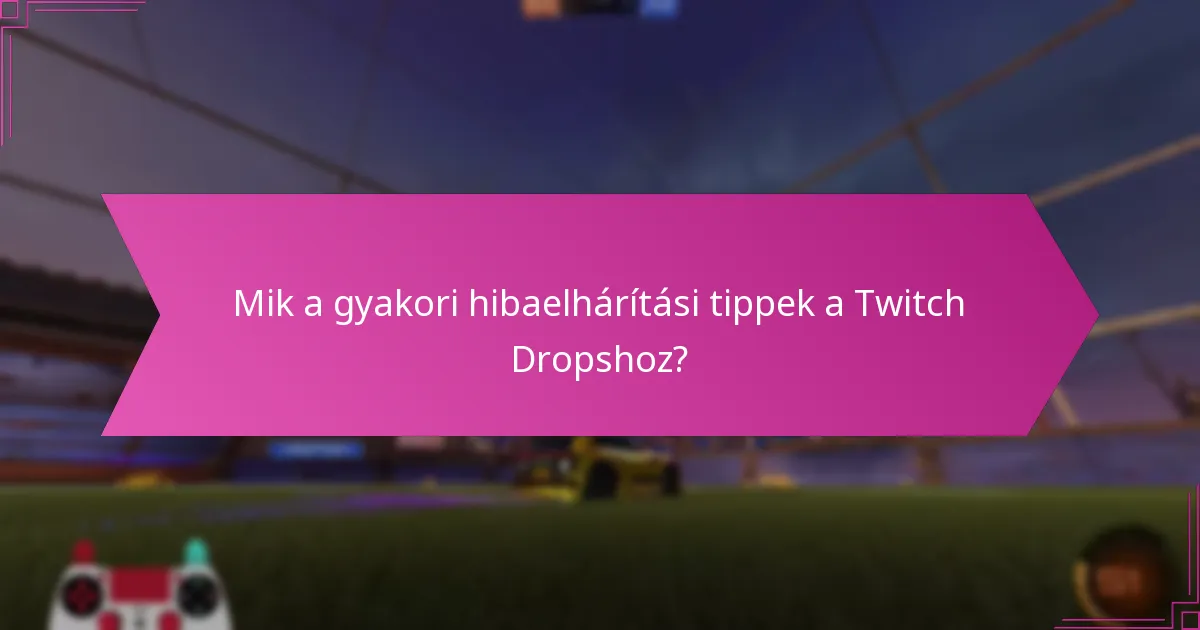 Mik a gyakori hibaelhárítási tippek a Twitch Dropshoz?